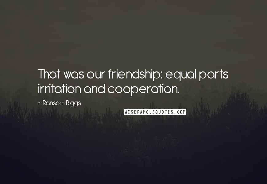 Ransom Riggs Quotes: That was our friendship: equal parts irritation and cooperation.