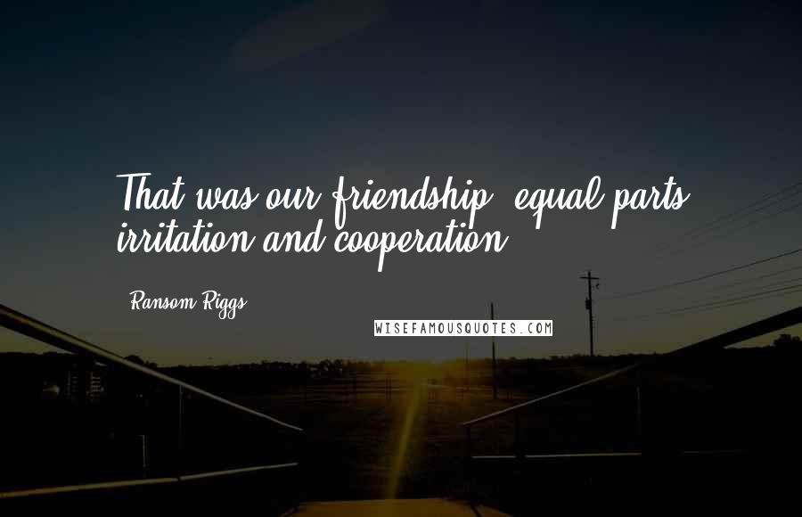 Ransom Riggs Quotes: That was our friendship: equal parts irritation and cooperation.