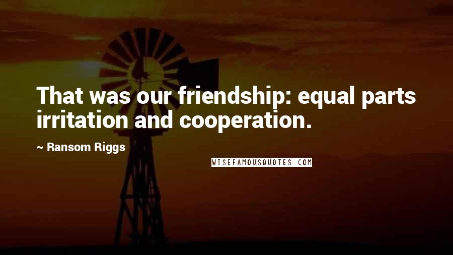 Ransom Riggs Quotes: That was our friendship: equal parts irritation and cooperation.