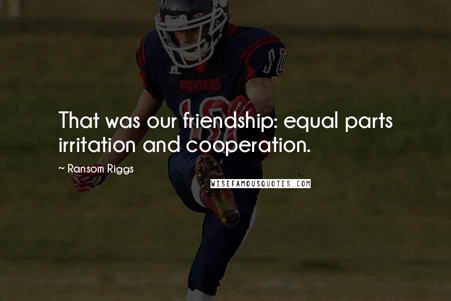 Ransom Riggs Quotes: That was our friendship: equal parts irritation and cooperation.