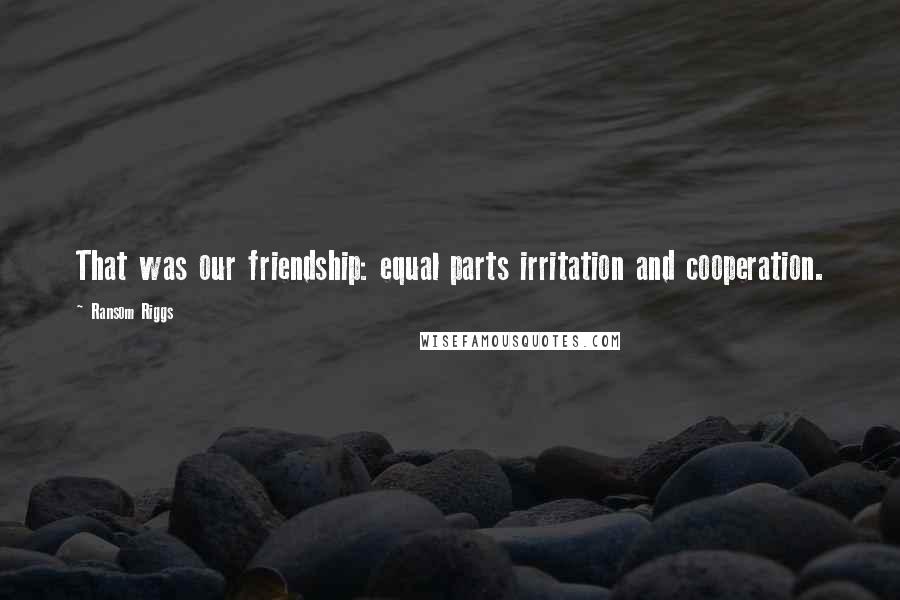 Ransom Riggs Quotes: That was our friendship: equal parts irritation and cooperation.