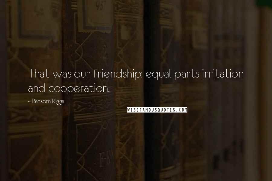 Ransom Riggs Quotes: That was our friendship: equal parts irritation and cooperation.