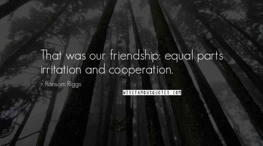 Ransom Riggs Quotes: That was our friendship: equal parts irritation and cooperation.