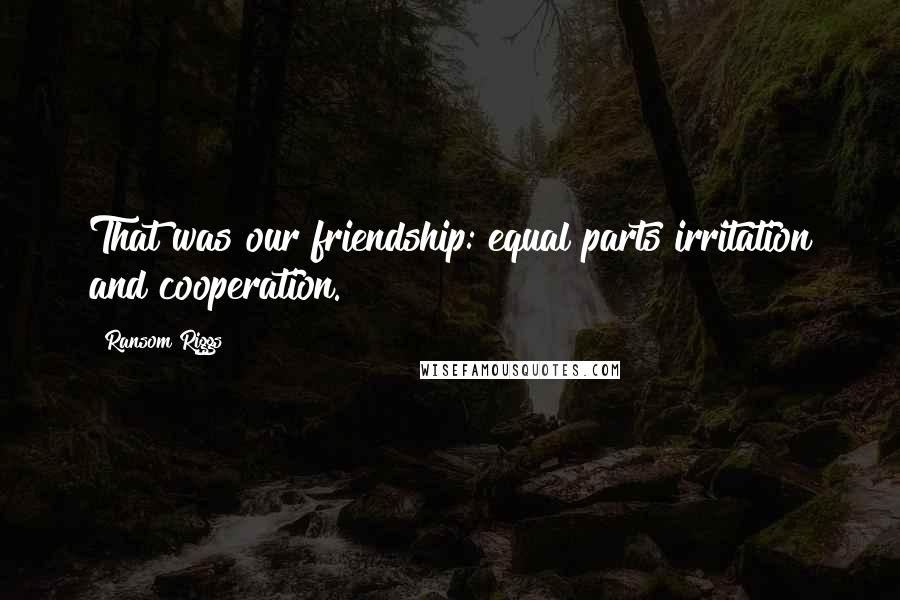 Ransom Riggs Quotes: That was our friendship: equal parts irritation and cooperation.