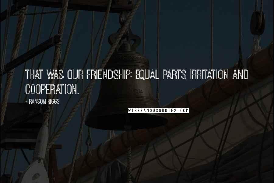 Ransom Riggs Quotes: That was our friendship: equal parts irritation and cooperation.