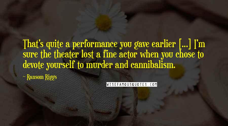 Ransom Riggs Quotes: That's quite a performance you gave earlier [...] I'm sure the theater lost a fine actor when you chose to devote yourself to murder and cannibalism.
