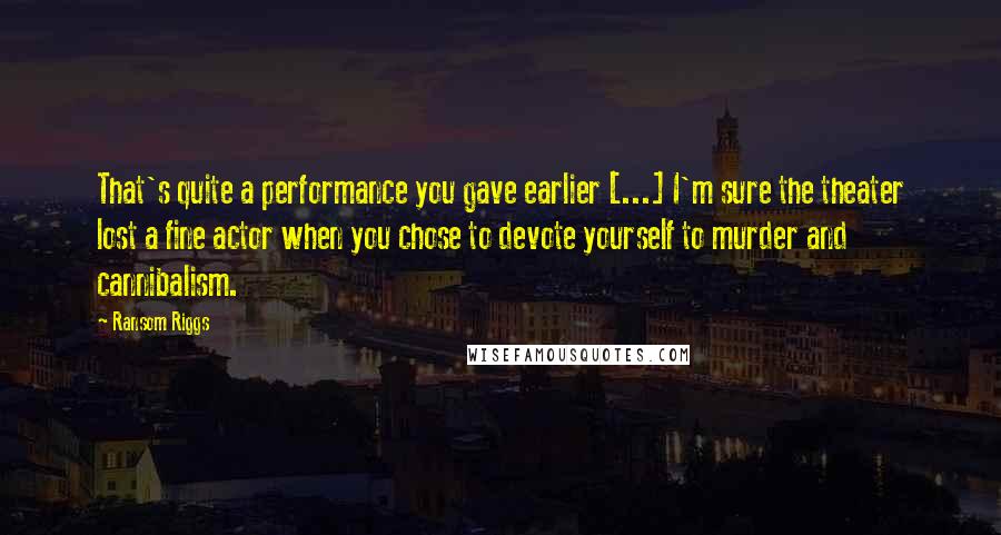 Ransom Riggs Quotes: That's quite a performance you gave earlier [...] I'm sure the theater lost a fine actor when you chose to devote yourself to murder and cannibalism.