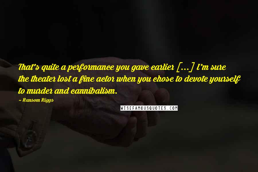 Ransom Riggs Quotes: That's quite a performance you gave earlier [...] I'm sure the theater lost a fine actor when you chose to devote yourself to murder and cannibalism.