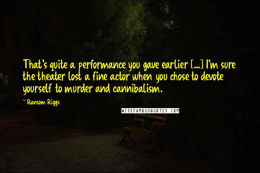 Ransom Riggs Quotes: That's quite a performance you gave earlier [...] I'm sure the theater lost a fine actor when you chose to devote yourself to murder and cannibalism.