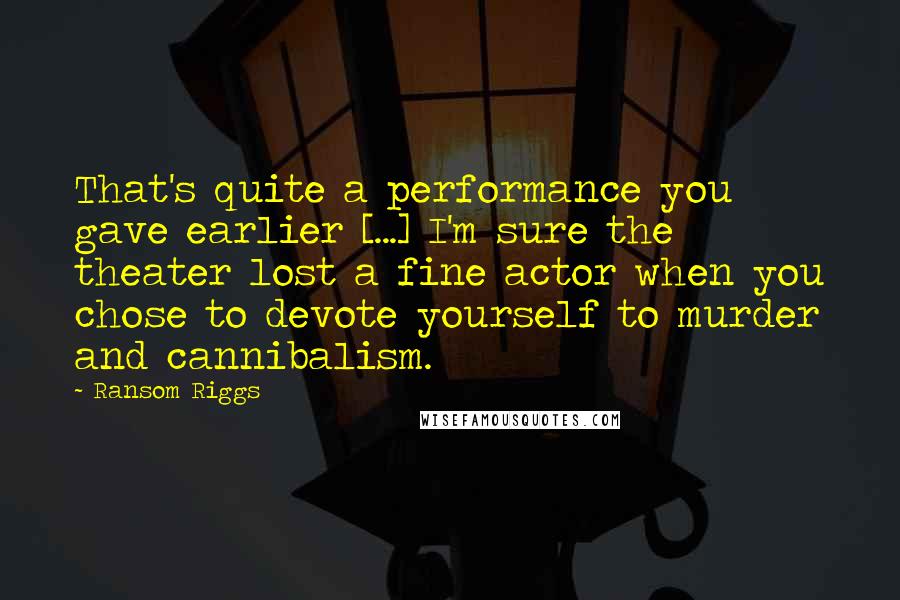 Ransom Riggs Quotes: That's quite a performance you gave earlier [...] I'm sure the theater lost a fine actor when you chose to devote yourself to murder and cannibalism.