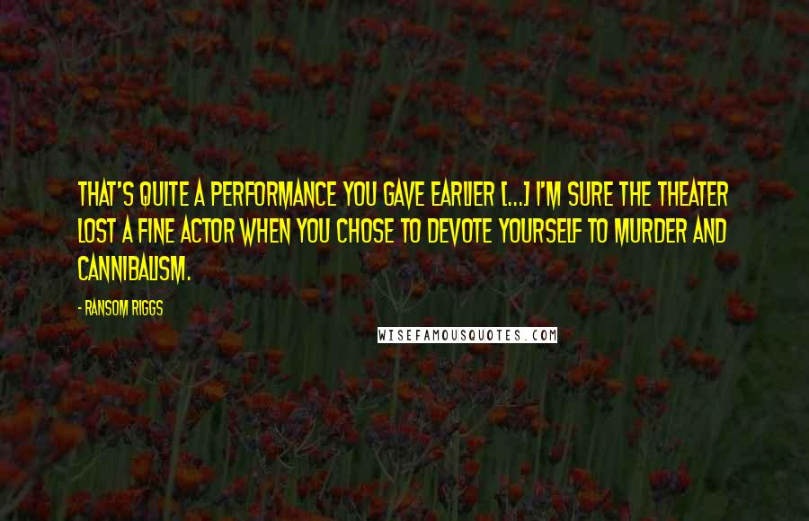 Ransom Riggs Quotes: That's quite a performance you gave earlier [...] I'm sure the theater lost a fine actor when you chose to devote yourself to murder and cannibalism.