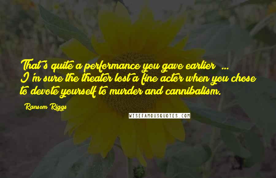 Ransom Riggs Quotes: That's quite a performance you gave earlier [...] I'm sure the theater lost a fine actor when you chose to devote yourself to murder and cannibalism.