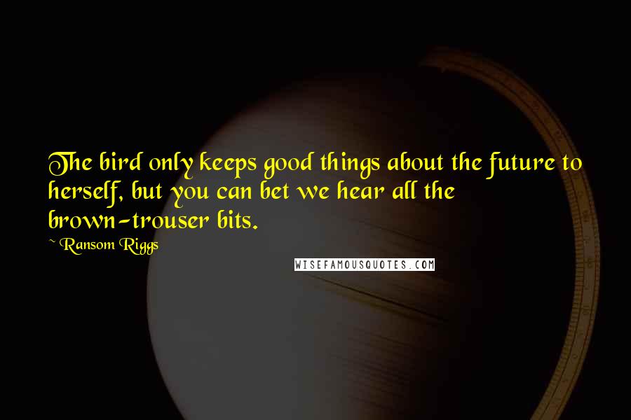Ransom Riggs Quotes: The bird only keeps good things about the future to herself, but you can bet we hear all the brown-trouser bits.
