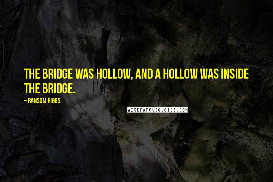 Ransom Riggs Quotes: The bridge was hollow, and a hollow was inside the bridge.