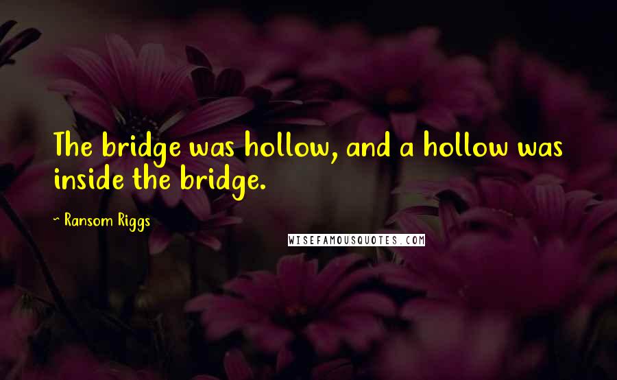 Ransom Riggs Quotes: The bridge was hollow, and a hollow was inside the bridge.