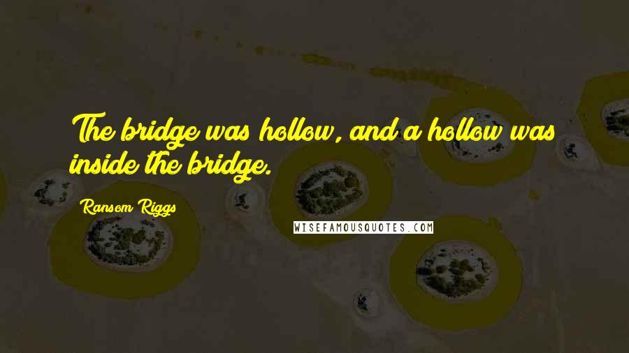 Ransom Riggs Quotes: The bridge was hollow, and a hollow was inside the bridge.