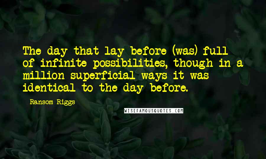 Ransom Riggs Quotes: The day that lay before (was) full of infinite possibilities, though in a million superficial ways it was identical to the day before.