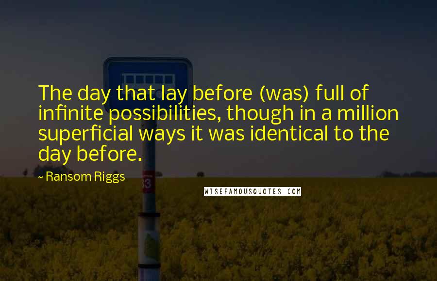 Ransom Riggs Quotes: The day that lay before (was) full of infinite possibilities, though in a million superficial ways it was identical to the day before.