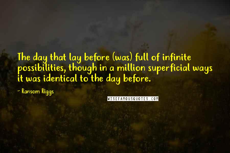 Ransom Riggs Quotes: The day that lay before (was) full of infinite possibilities, though in a million superficial ways it was identical to the day before.