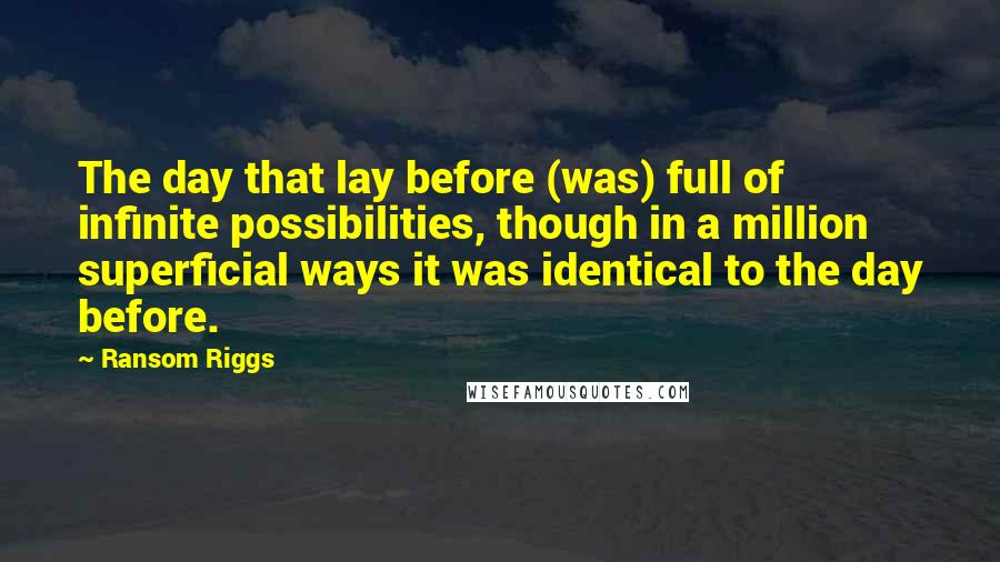 Ransom Riggs Quotes: The day that lay before (was) full of infinite possibilities, though in a million superficial ways it was identical to the day before.