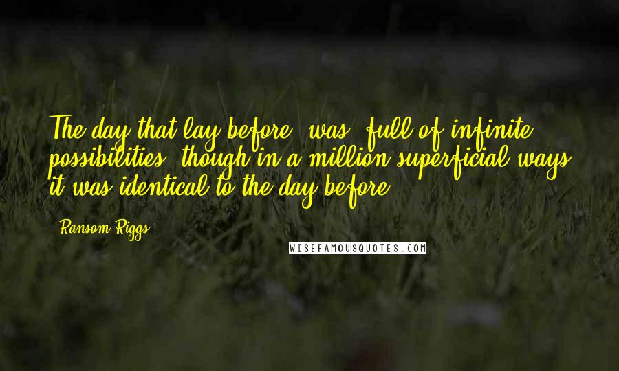 Ransom Riggs Quotes: The day that lay before (was) full of infinite possibilities, though in a million superficial ways it was identical to the day before.