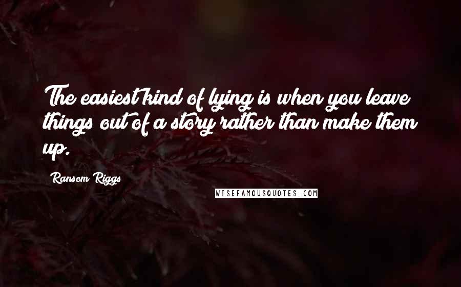 Ransom Riggs Quotes: The easiest kind of lying is when you leave things out of a story rather than make them up.