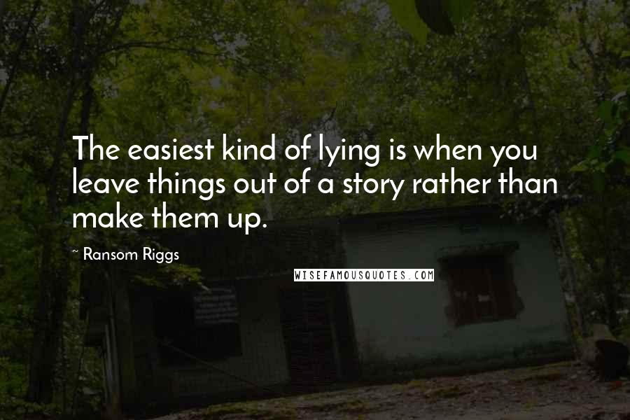 Ransom Riggs Quotes: The easiest kind of lying is when you leave things out of a story rather than make them up.