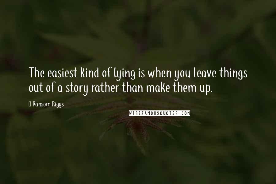 Ransom Riggs Quotes: The easiest kind of lying is when you leave things out of a story rather than make them up.