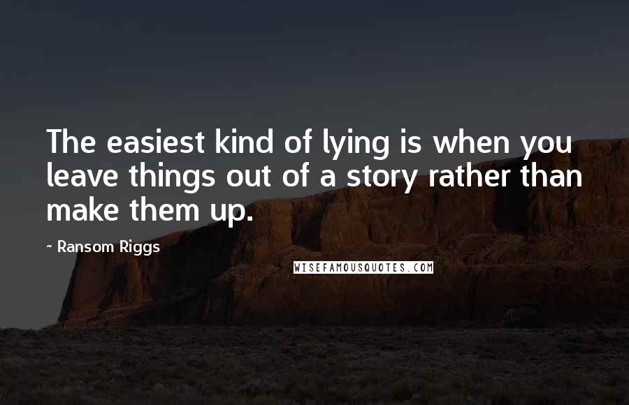 Ransom Riggs Quotes: The easiest kind of lying is when you leave things out of a story rather than make them up.