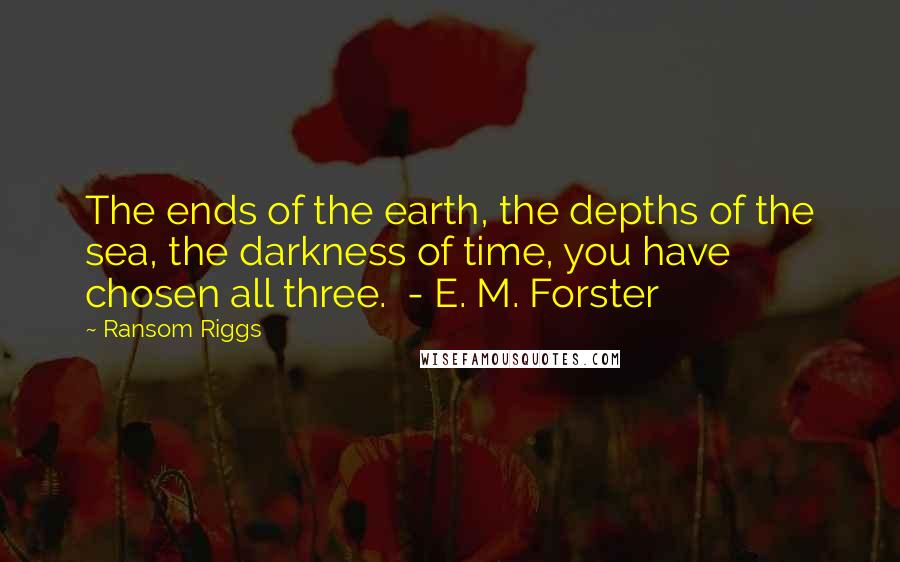 Ransom Riggs Quotes: The ends of the earth, the depths of the sea, the darkness of time, you have chosen all three. - E. M. Forster
