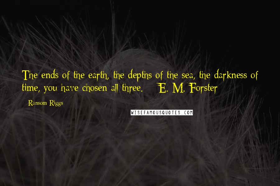 Ransom Riggs Quotes: The ends of the earth, the depths of the sea, the darkness of time, you have chosen all three.  - E. M. Forster
