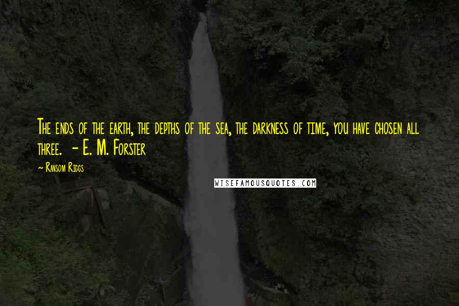 Ransom Riggs Quotes: The ends of the earth, the depths of the sea, the darkness of time, you have chosen all three. - E. M. Forster