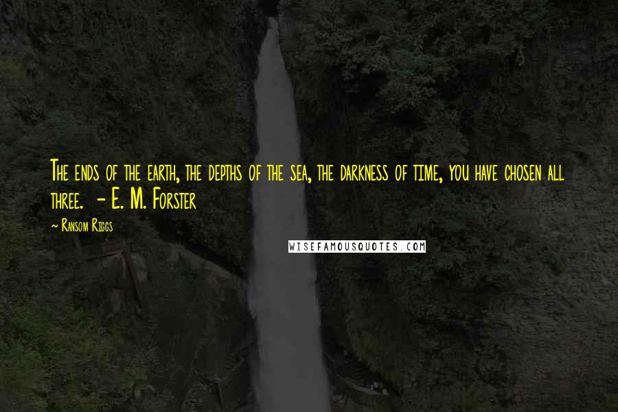 Ransom Riggs Quotes: The ends of the earth, the depths of the sea, the darkness of time, you have chosen all three.  - E. M. Forster