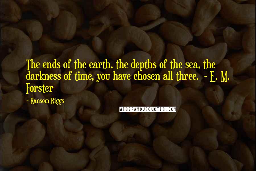 Ransom Riggs Quotes: The ends of the earth, the depths of the sea, the darkness of time, you have chosen all three. - E. M. Forster