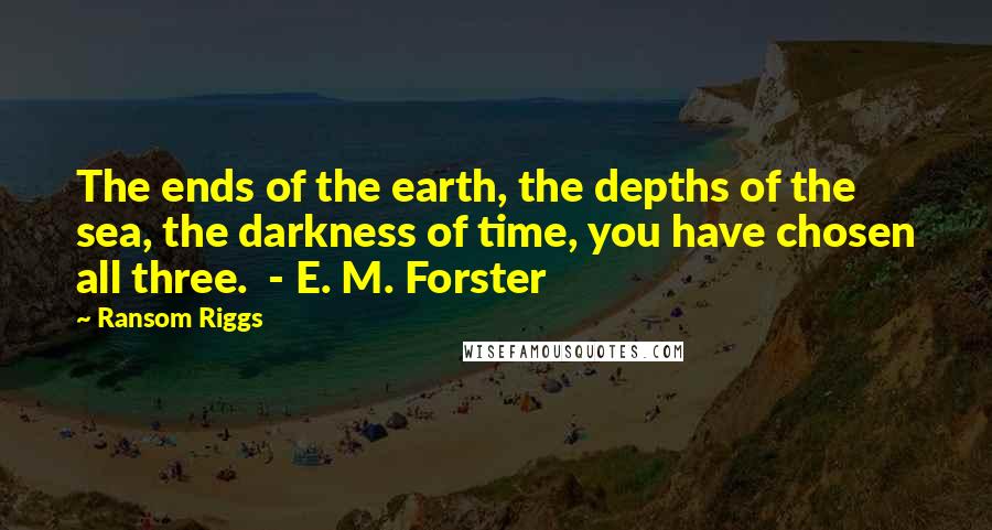 Ransom Riggs Quotes: The ends of the earth, the depths of the sea, the darkness of time, you have chosen all three.  - E. M. Forster