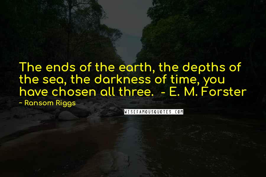 Ransom Riggs Quotes: The ends of the earth, the depths of the sea, the darkness of time, you have chosen all three. - E. M. Forster