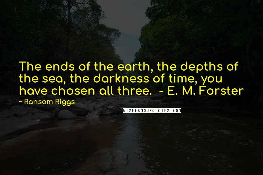 Ransom Riggs Quotes: The ends of the earth, the depths of the sea, the darkness of time, you have chosen all three.  - E. M. Forster