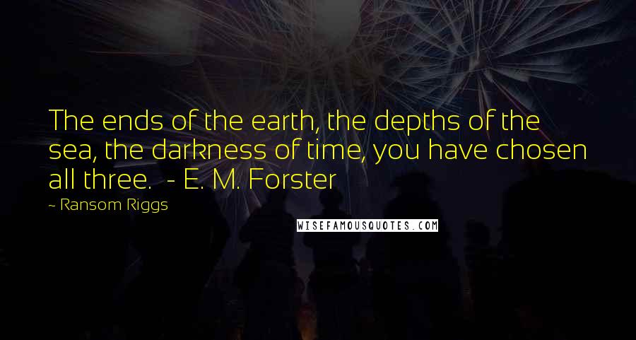 Ransom Riggs Quotes: The ends of the earth, the depths of the sea, the darkness of time, you have chosen all three.  - E. M. Forster