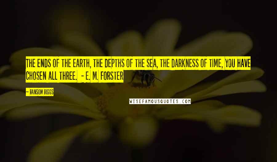 Ransom Riggs Quotes: The ends of the earth, the depths of the sea, the darkness of time, you have chosen all three. - E. M. Forster