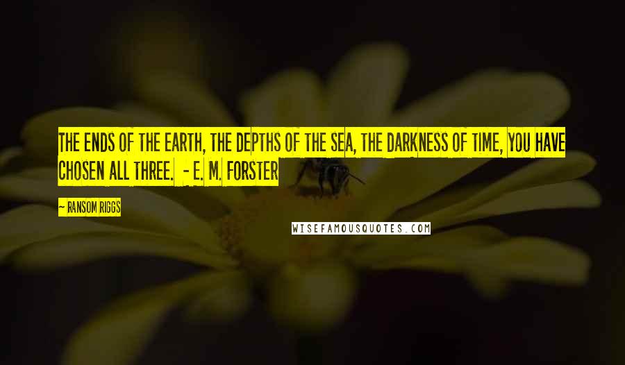 Ransom Riggs Quotes: The ends of the earth, the depths of the sea, the darkness of time, you have chosen all three.  - E. M. Forster