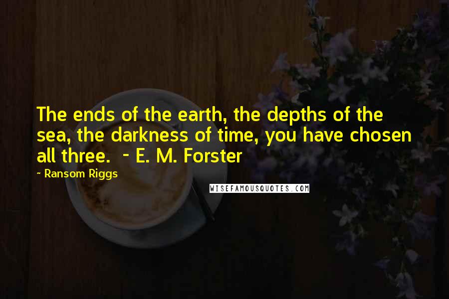 Ransom Riggs Quotes: The ends of the earth, the depths of the sea, the darkness of time, you have chosen all three. - E. M. Forster