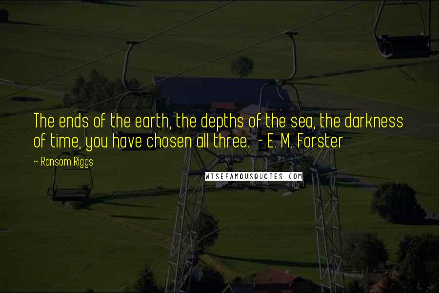 Ransom Riggs Quotes: The ends of the earth, the depths of the sea, the darkness of time, you have chosen all three. - E. M. Forster