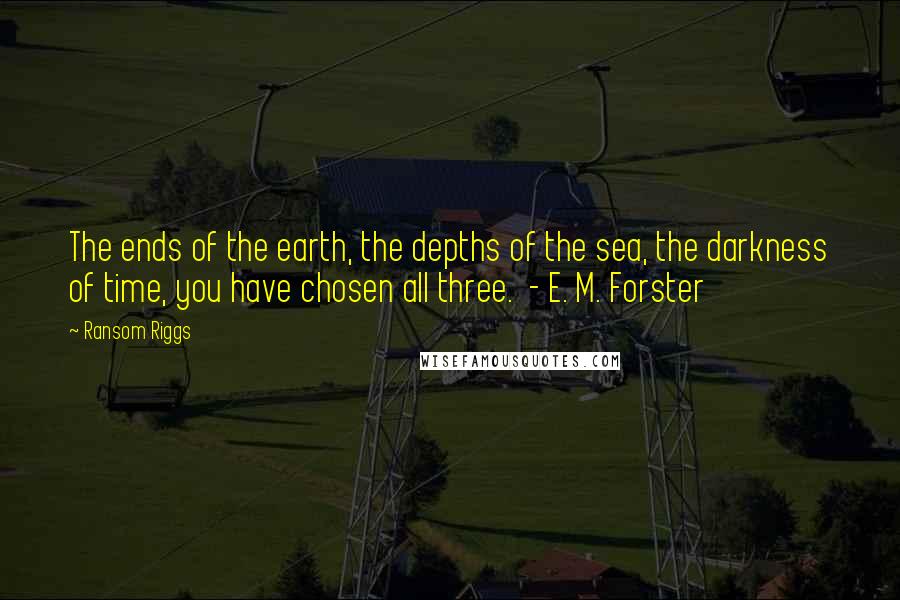 Ransom Riggs Quotes: The ends of the earth, the depths of the sea, the darkness of time, you have chosen all three.  - E. M. Forster