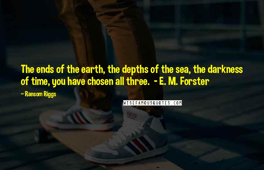 Ransom Riggs Quotes: The ends of the earth, the depths of the sea, the darkness of time, you have chosen all three.  - E. M. Forster