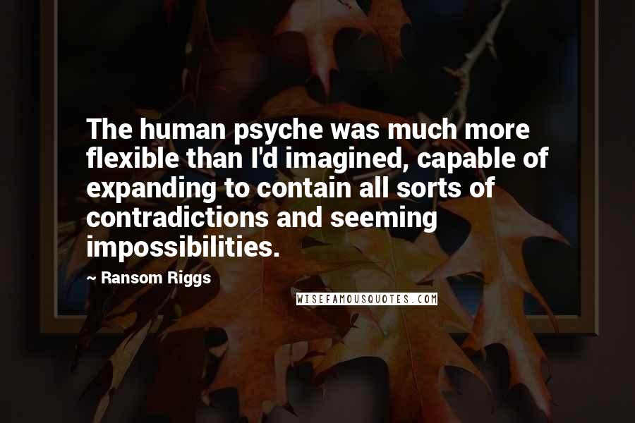 Ransom Riggs Quotes: The human psyche was much more flexible than I'd imagined, capable of expanding to contain all sorts of contradictions and seeming impossibilities.