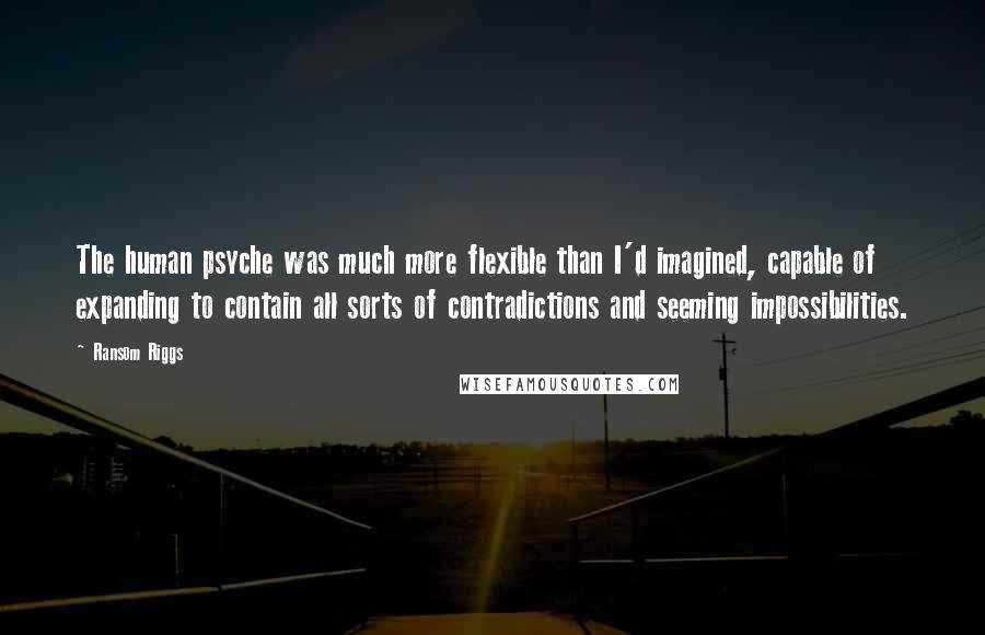 Ransom Riggs Quotes: The human psyche was much more flexible than I'd imagined, capable of expanding to contain all sorts of contradictions and seeming impossibilities.