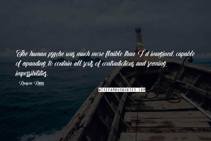 Ransom Riggs Quotes: The human psyche was much more flexible than I'd imagined, capable of expanding to contain all sorts of contradictions and seeming impossibilities.