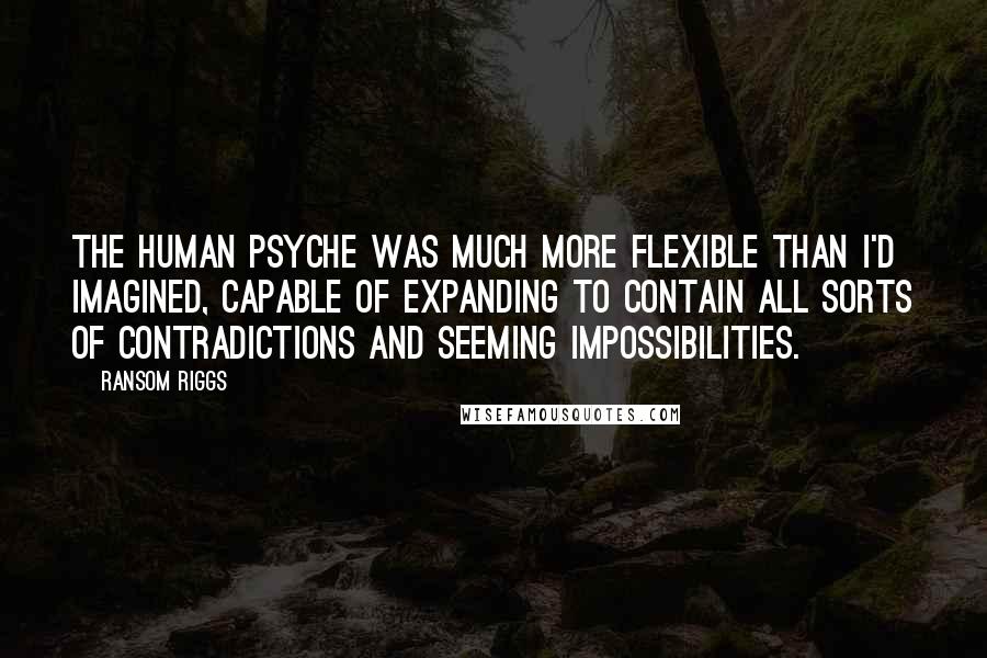 Ransom Riggs Quotes: The human psyche was much more flexible than I'd imagined, capable of expanding to contain all sorts of contradictions and seeming impossibilities.