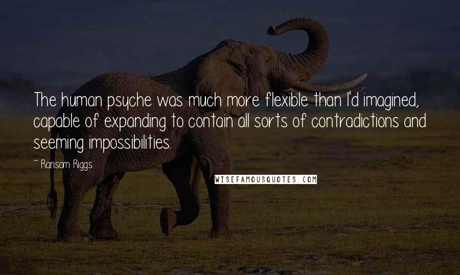 Ransom Riggs Quotes: The human psyche was much more flexible than I'd imagined, capable of expanding to contain all sorts of contradictions and seeming impossibilities.