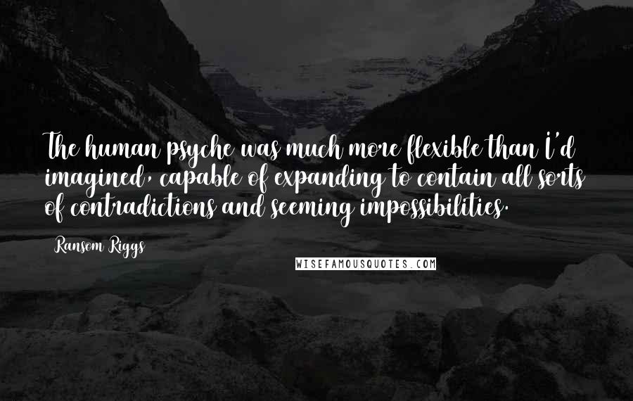 Ransom Riggs Quotes: The human psyche was much more flexible than I'd imagined, capable of expanding to contain all sorts of contradictions and seeming impossibilities.